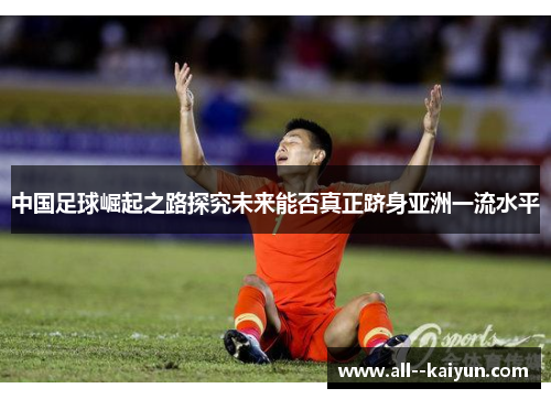中国足球崛起之路探究未来能否真正跻身亚洲一流水平 中国足球崛起之路探究未来能否真正跻身亚洲一流水平