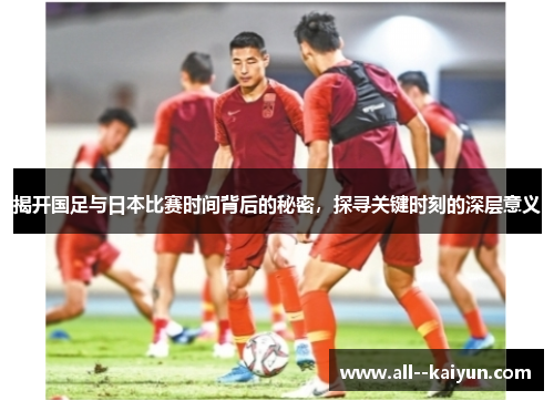 揭开国足与日本比赛时间背后的秘密，探寻关键时刻的深层意义