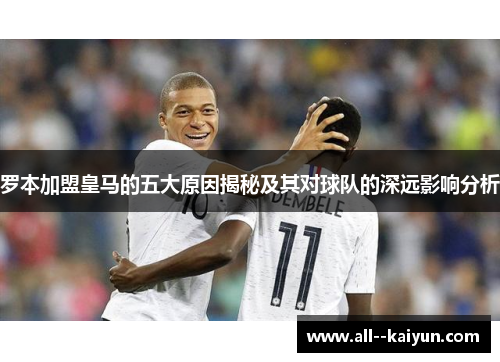 罗本加盟皇马的五大原因揭秘及其对球队的深远影响分析 罗本加盟皇马的五大原因揭秘及其对球队的深远影响分析