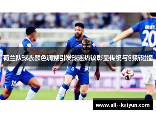 荷兰队球衣颜色调整引发球迷热议彰显传统与创新碰撞 荷兰队球衣颜色调整引发球迷热议彰显传统与创新碰撞