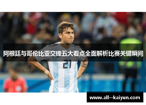 阿根廷与哥伦比亚交锋五大看点全面解析比赛关键瞬间 阿根廷与哥伦比亚交锋五大看点全面解析比赛关键瞬间