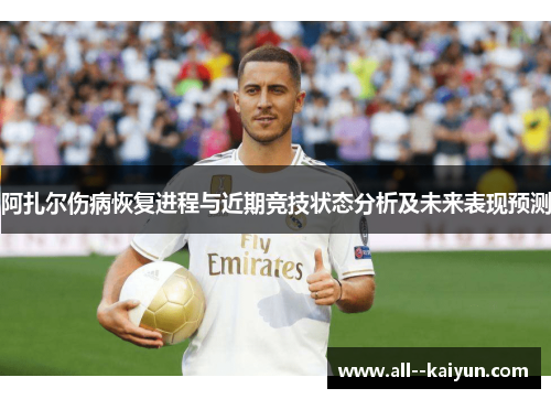 阿扎尔伤病恢复进程与近期竞技状态分析及未来表现预测