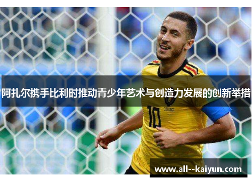 阿扎尔携手比利时推动青少年艺术与创造力发展的创新举措 阿扎尔携手比利时推动青少年艺术与创造力发展的创新举措
