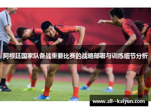阿根廷国家队备战重要比赛的战略部署与训练细节分析