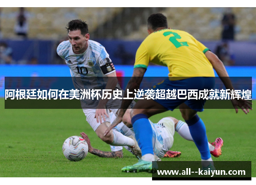 阿根廷如何在美洲杯历史上逆袭超越巴西成就新辉煌 阿根廷如何在美洲杯历史上逆袭超越巴西成就新辉煌