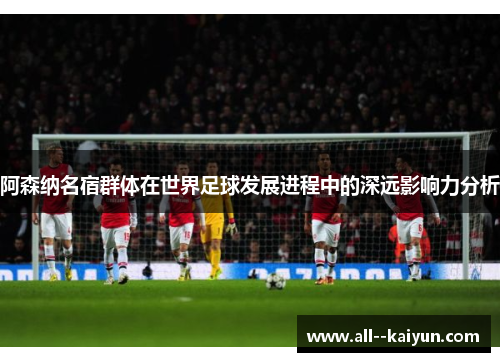 阿森纳名宿群体在世界足球发展进程中的深远影响力分析