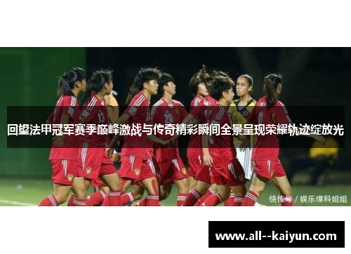 回望法甲冠军赛季巅峰激战与传奇精彩瞬间全景呈现荣耀轨迹绽放光