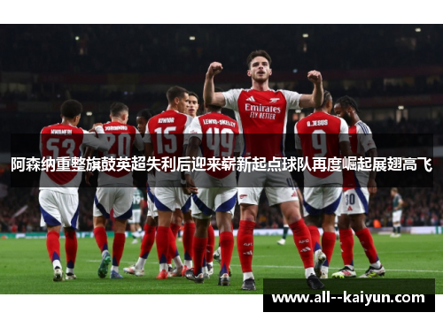 阿森纳重整旗鼓英超失利后迎来崭新起点球队再度崛起展翅高飞