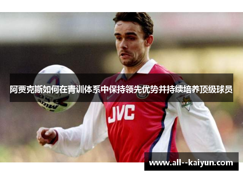 阿贾克斯如何在青训体系中保持领先优势并持续培养顶级球员