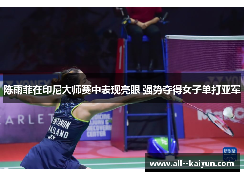 陈雨菲在印尼大师赛中表现亮眼 强势夺得女子单打亚军