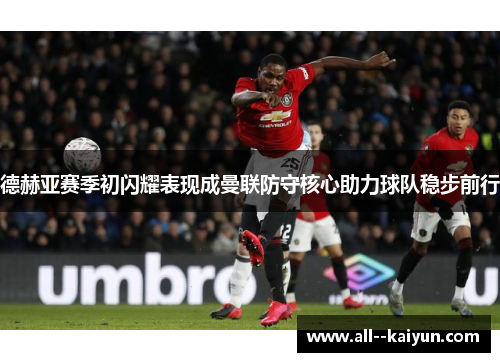 德赫亚赛季初闪耀表现成曼联防守核心助力球队稳步前行