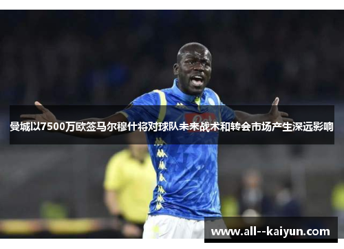 曼城以7500万欧签马尔穆什将对球队未来战术和转会市场产生深远影响