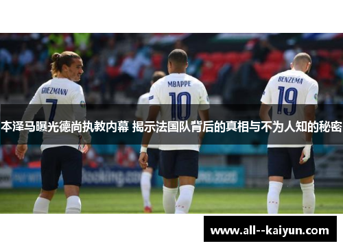 本泽马曝光德尚执教内幕 揭示法国队背后的真相与不为人知的秘密