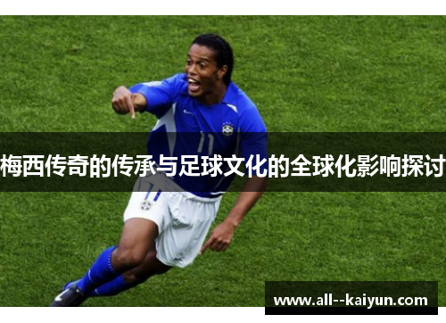 梅西传奇的传承与足球文化的全球化影响探讨