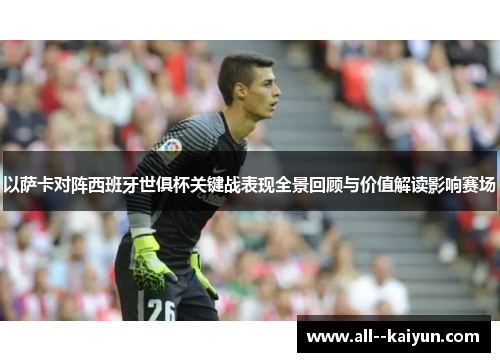 以萨卡对阵西班牙世俱杯关键战表现全景回顾与价值解读影响赛场