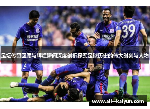 足坛传奇回顾与辉煌瞬间深度剖析探索足球历史的伟大时刻与人物