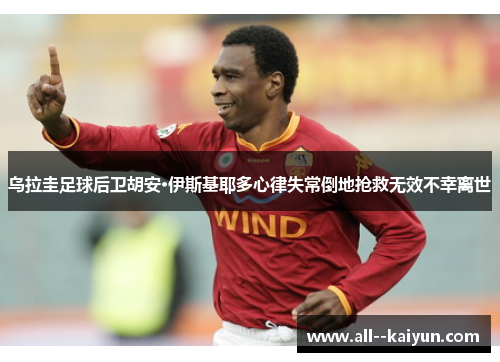 乌拉圭足球后卫胡安·伊斯基耶多心律失常倒地抢救无效不幸离世