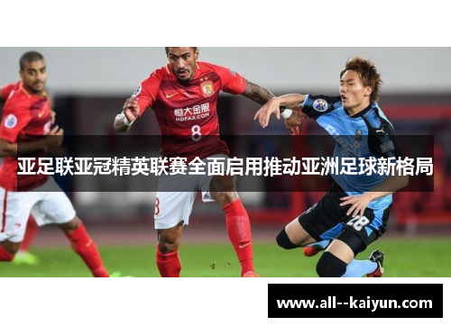 亚足联亚冠精英联赛全面启用推动亚洲足球新格局 亚足联亚冠精英联赛全面启用推动亚洲足球新格局