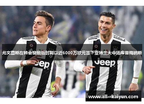 尤文图斯在转会窗最后时刻以近6000万欧元签下亚特兰大中场库普梅纳斯 尤文图斯在转会窗最后时刻以近6000万欧元签下亚特兰大中场库普梅纳斯