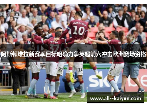 阿斯顿维拉新赛季目标明确力争英超前六冲击欧洲赛场资格