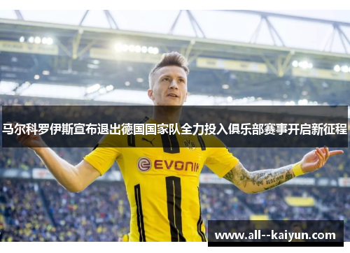 马尔科罗伊斯宣布退出德国国家队全力投入俱乐部赛事开启新征程
