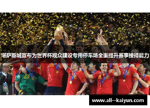 堪萨斯城宣布为世界杯观众建设专用停车场全面提升赛事接待能力 堪萨斯城宣布为世界杯观众建设专用停车场全面提升赛事接待能力
