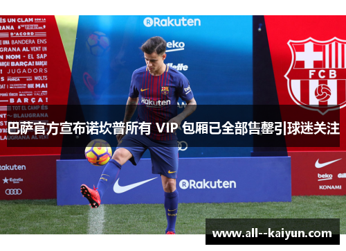巴萨官方宣布诺坎普所有 VIP 包厢已全部售罄引球迷关注 巴萨官方宣布诺坎普所有 VIP 包厢已全部售罄引球迷关注
