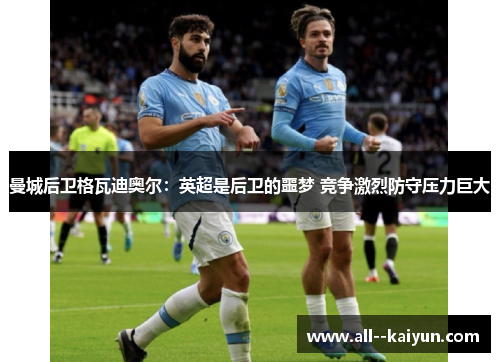 曼城后卫格瓦迪奥尔：英超是后卫的噩梦 竞争激烈防守压力巨大